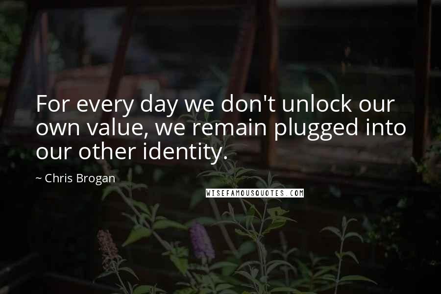 Chris Brogan Quotes: For every day we don't unlock our own value, we remain plugged into our other identity.