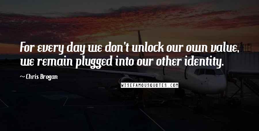 Chris Brogan Quotes: For every day we don't unlock our own value, we remain plugged into our other identity.