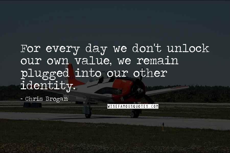 Chris Brogan Quotes: For every day we don't unlock our own value, we remain plugged into our other identity.