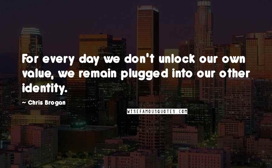 Chris Brogan Quotes: For every day we don't unlock our own value, we remain plugged into our other identity.