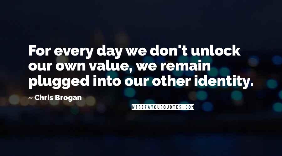 Chris Brogan Quotes: For every day we don't unlock our own value, we remain plugged into our other identity.