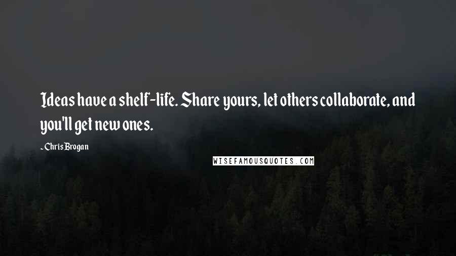 Chris Brogan Quotes: Ideas have a shelf-life. Share yours, let others collaborate, and you'll get new ones.