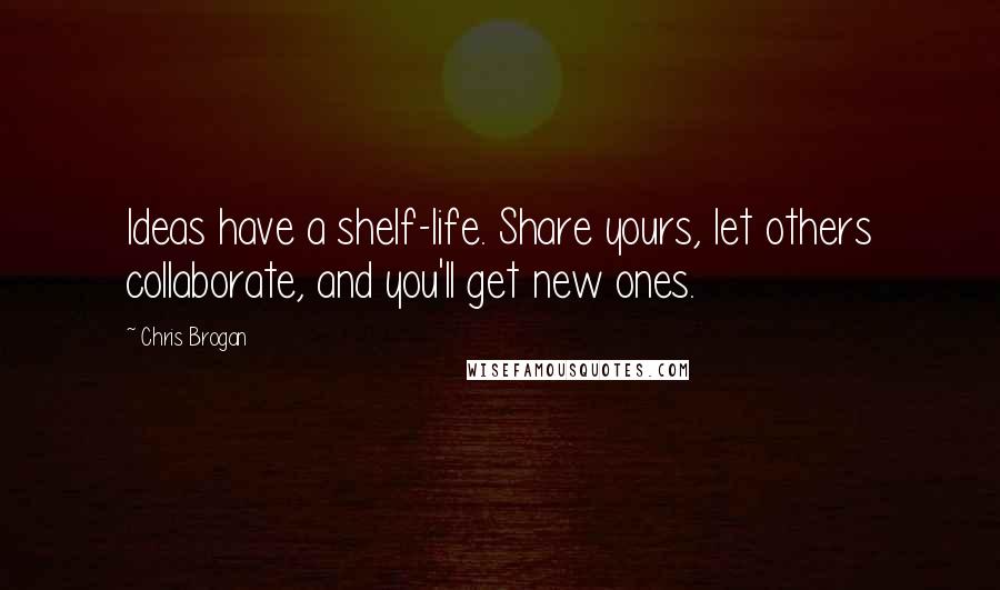 Chris Brogan Quotes: Ideas have a shelf-life. Share yours, let others collaborate, and you'll get new ones.