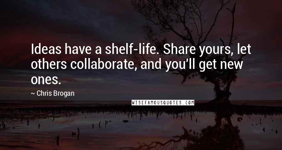 Chris Brogan Quotes: Ideas have a shelf-life. Share yours, let others collaborate, and you'll get new ones.