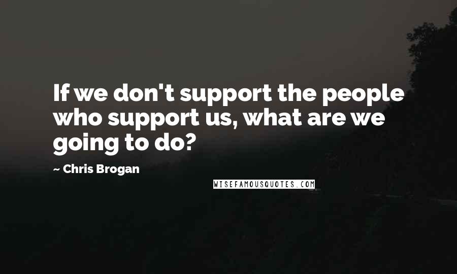 Chris Brogan Quotes: If we don't support the people who support us, what are we going to do?