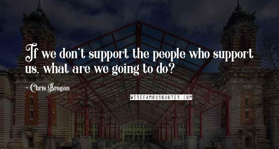 Chris Brogan Quotes: If we don't support the people who support us, what are we going to do?