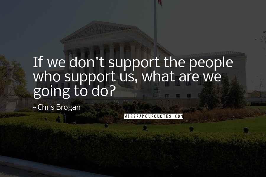 Chris Brogan Quotes: If we don't support the people who support us, what are we going to do?