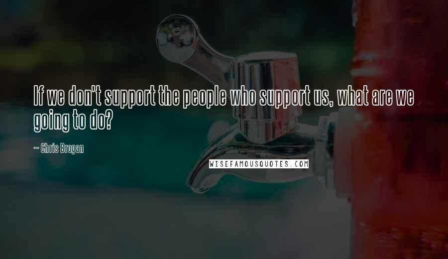 Chris Brogan Quotes: If we don't support the people who support us, what are we going to do?