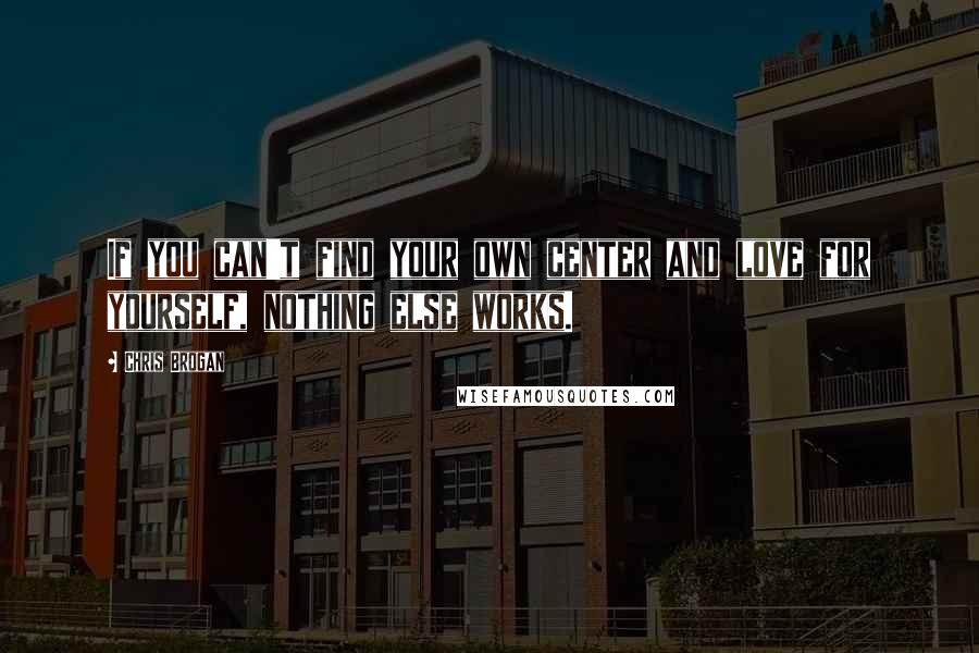 Chris Brogan Quotes: If you can't find your own center and love for yourself, nothing else works.