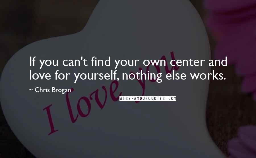 Chris Brogan Quotes: If you can't find your own center and love for yourself, nothing else works.