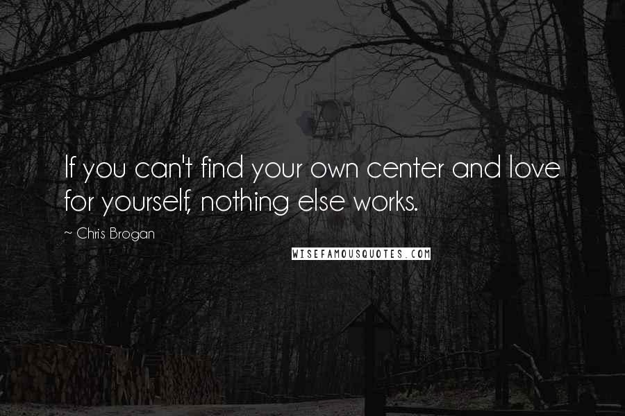 Chris Brogan Quotes: If you can't find your own center and love for yourself, nothing else works.