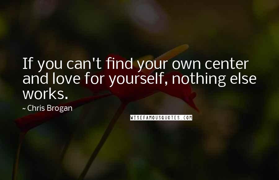 Chris Brogan Quotes: If you can't find your own center and love for yourself, nothing else works.