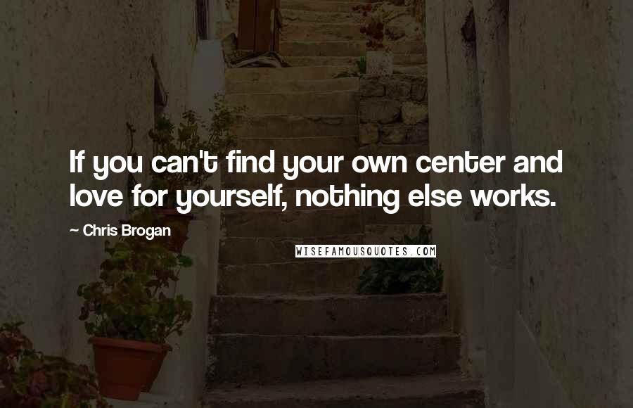 Chris Brogan Quotes: If you can't find your own center and love for yourself, nothing else works.