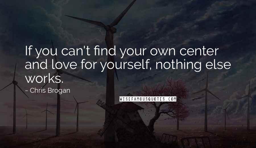 Chris Brogan Quotes: If you can't find your own center and love for yourself, nothing else works.