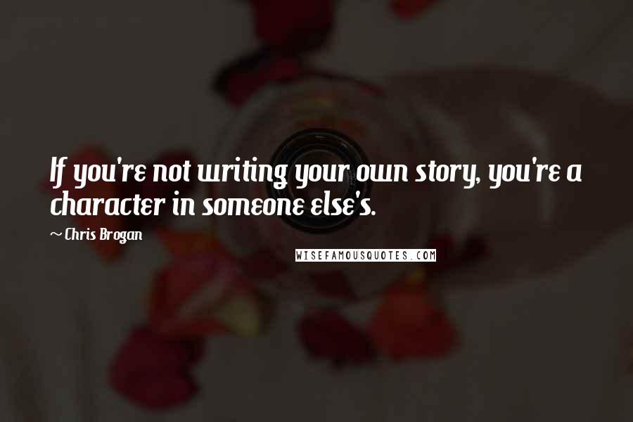 Chris Brogan Quotes: If you're not writing your own story, you're a character in someone else's.