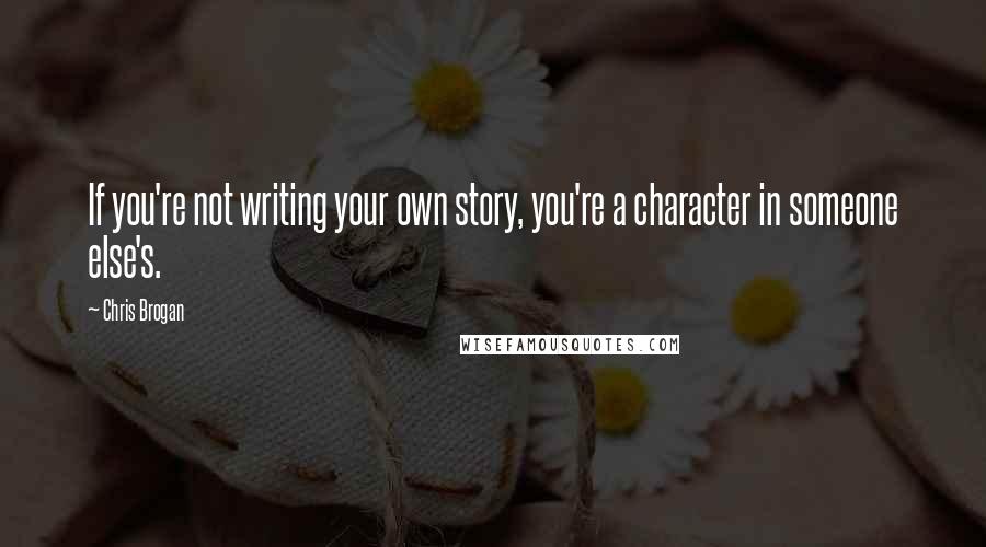 Chris Brogan Quotes: If you're not writing your own story, you're a character in someone else's.