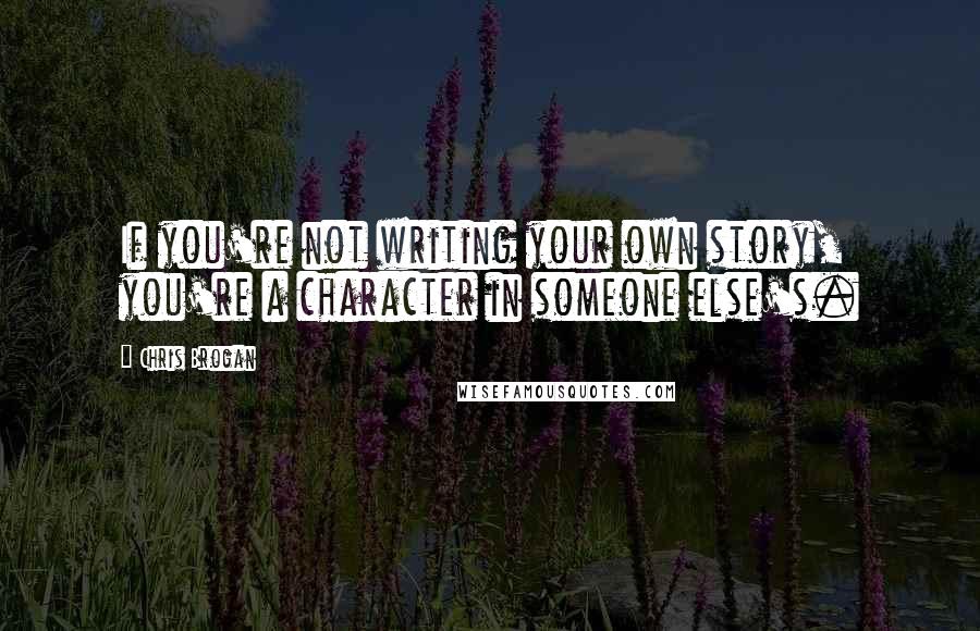 Chris Brogan Quotes: If you're not writing your own story, you're a character in someone else's.