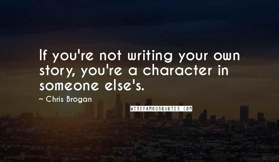 Chris Brogan Quotes: If you're not writing your own story, you're a character in someone else's.