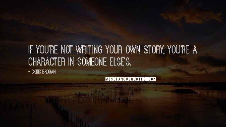 Chris Brogan Quotes: If you're not writing your own story, you're a character in someone else's.