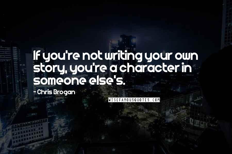 Chris Brogan Quotes: If you're not writing your own story, you're a character in someone else's.