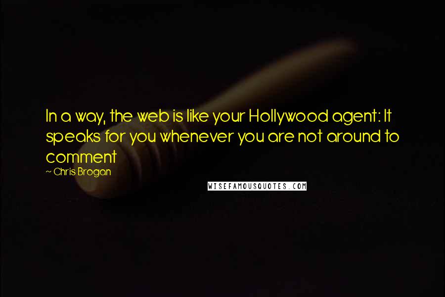 Chris Brogan Quotes: In a way, the web is like your Hollywood agent: It speaks for you whenever you are not around to comment