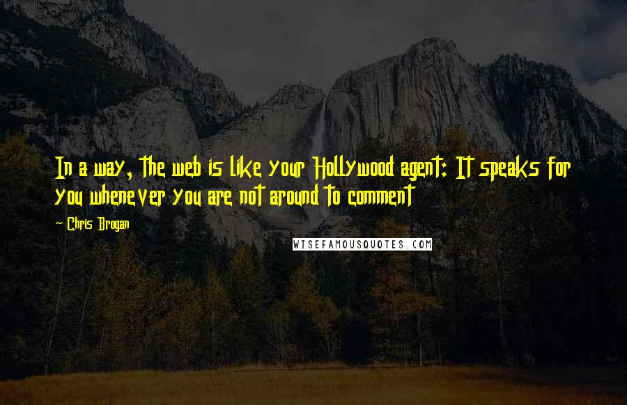 Chris Brogan Quotes: In a way, the web is like your Hollywood agent: It speaks for you whenever you are not around to comment