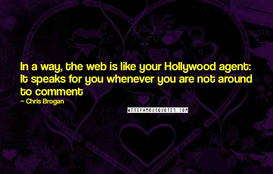 Chris Brogan Quotes: In a way, the web is like your Hollywood agent: It speaks for you whenever you are not around to comment