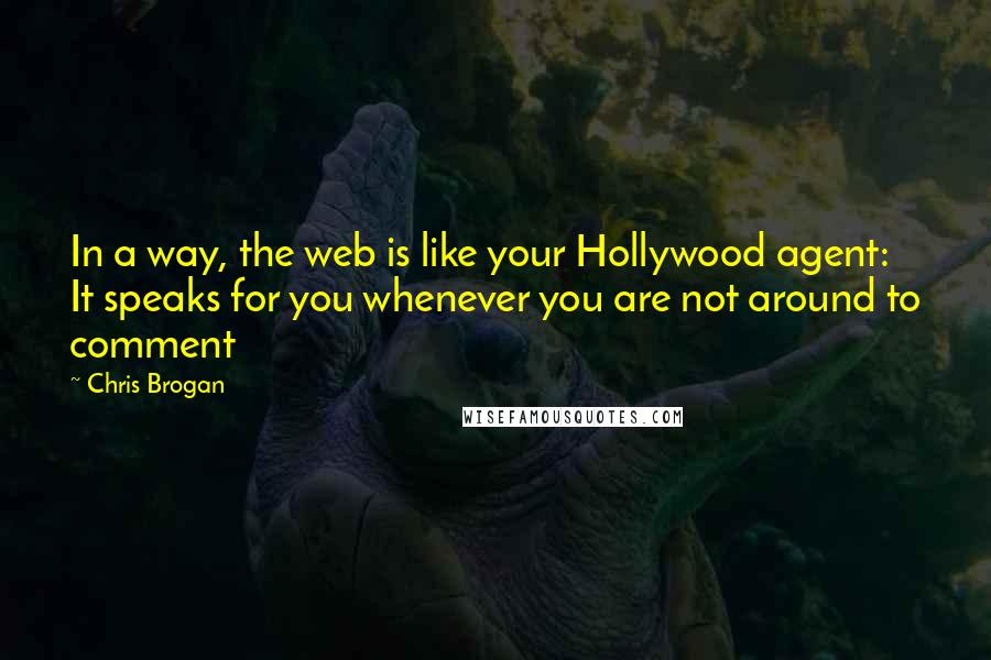 Chris Brogan Quotes: In a way, the web is like your Hollywood agent: It speaks for you whenever you are not around to comment