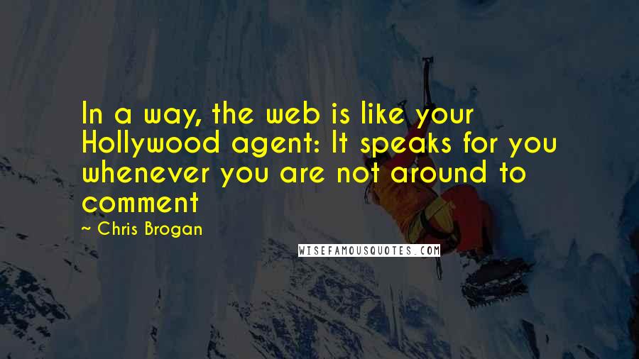 Chris Brogan Quotes: In a way, the web is like your Hollywood agent: It speaks for you whenever you are not around to comment