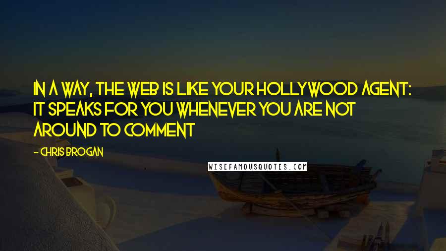 Chris Brogan Quotes: In a way, the web is like your Hollywood agent: It speaks for you whenever you are not around to comment