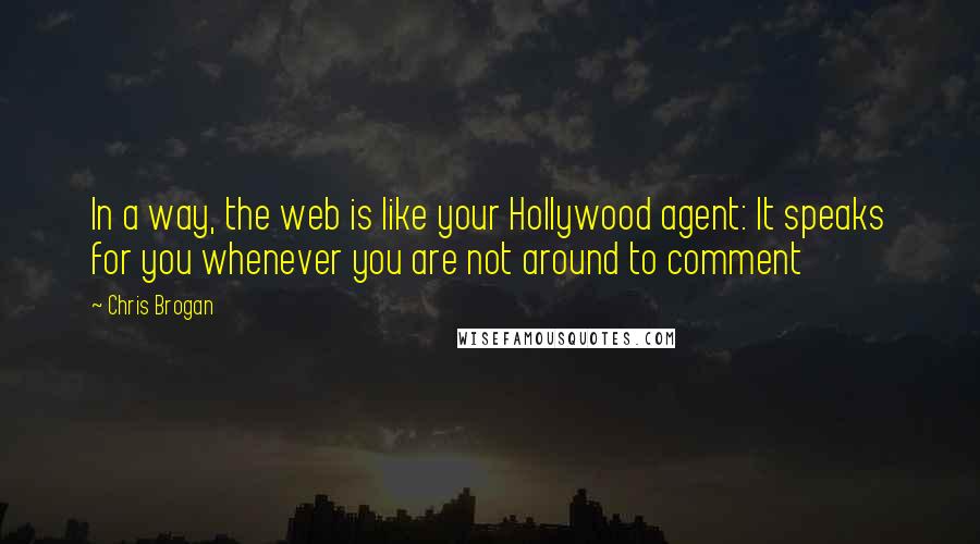 Chris Brogan Quotes: In a way, the web is like your Hollywood agent: It speaks for you whenever you are not around to comment