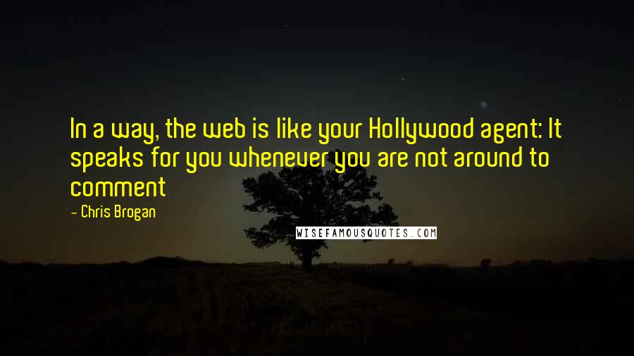 Chris Brogan Quotes: In a way, the web is like your Hollywood agent: It speaks for you whenever you are not around to comment