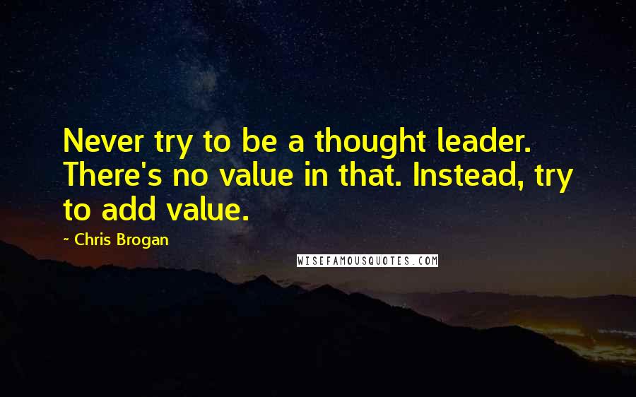 Chris Brogan Quotes: Never try to be a thought leader. There's no value in that. Instead, try to add value.