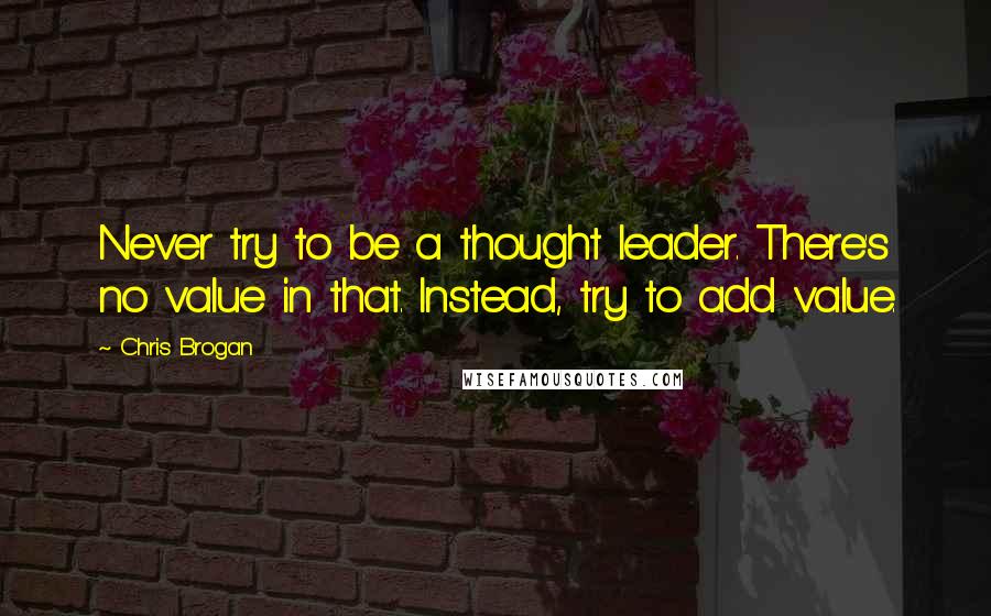 Chris Brogan Quotes: Never try to be a thought leader. There's no value in that. Instead, try to add value.