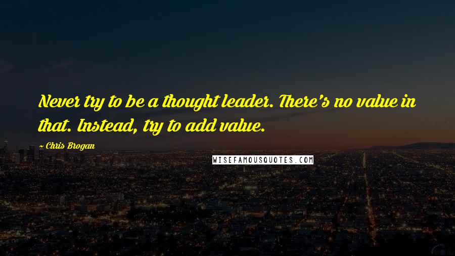 Chris Brogan Quotes: Never try to be a thought leader. There's no value in that. Instead, try to add value.