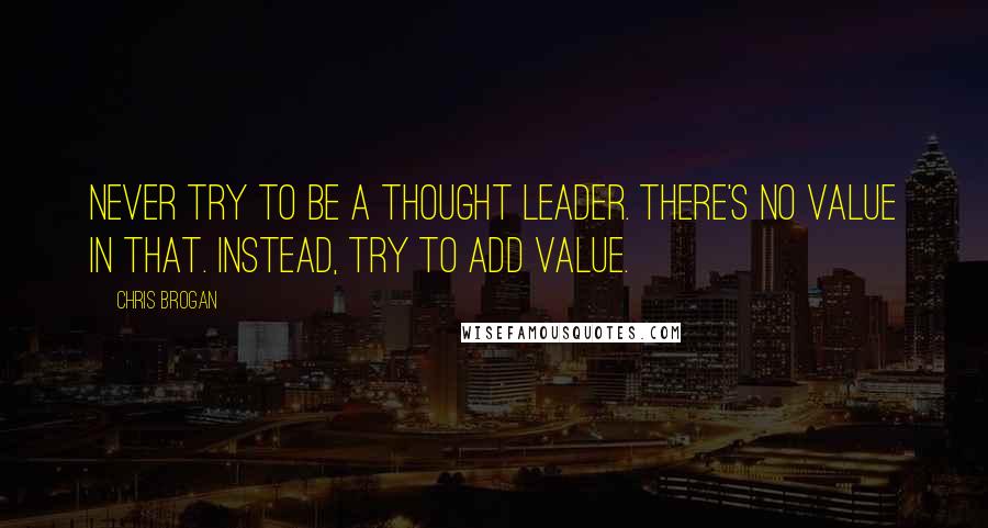 Chris Brogan Quotes: Never try to be a thought leader. There's no value in that. Instead, try to add value.