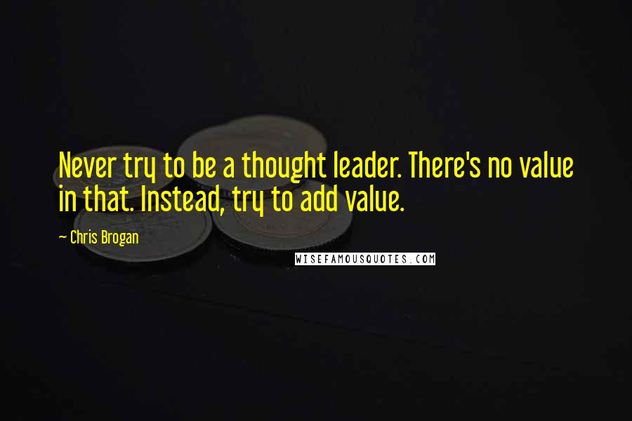 Chris Brogan Quotes: Never try to be a thought leader. There's no value in that. Instead, try to add value.