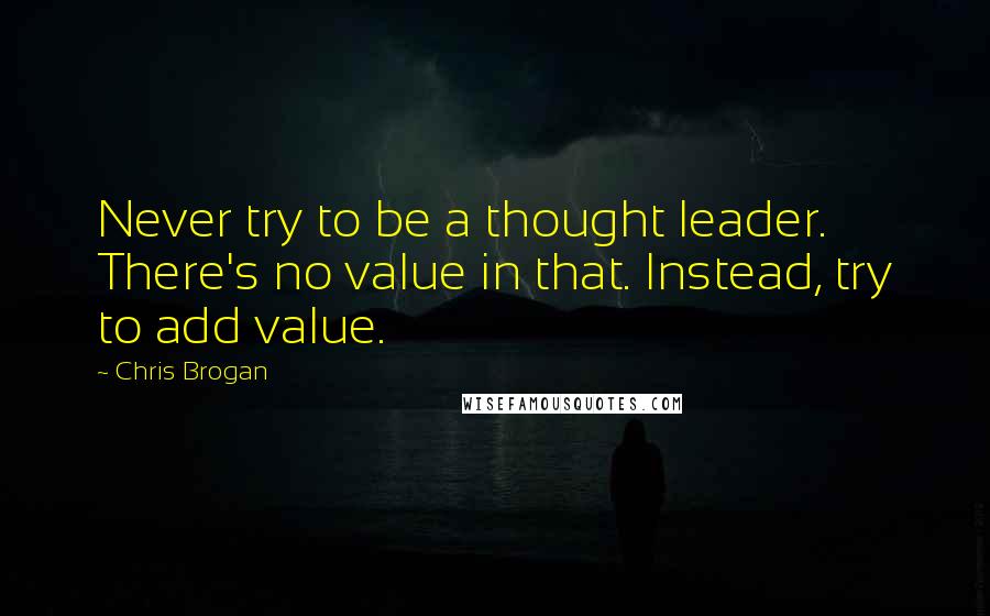 Chris Brogan Quotes: Never try to be a thought leader. There's no value in that. Instead, try to add value.