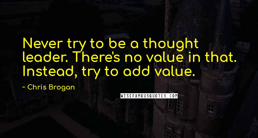 Chris Brogan Quotes: Never try to be a thought leader. There's no value in that. Instead, try to add value.