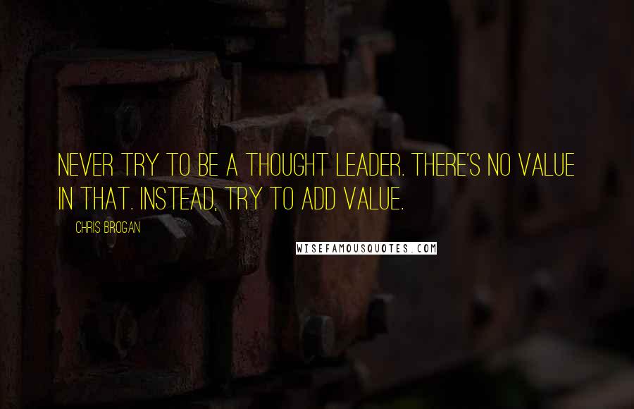 Chris Brogan Quotes: Never try to be a thought leader. There's no value in that. Instead, try to add value.