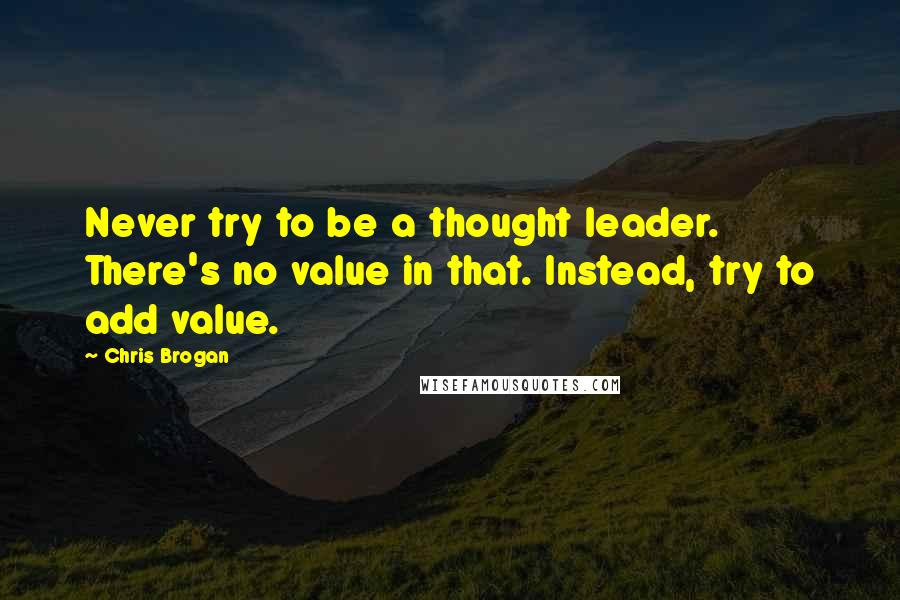 Chris Brogan Quotes: Never try to be a thought leader. There's no value in that. Instead, try to add value.