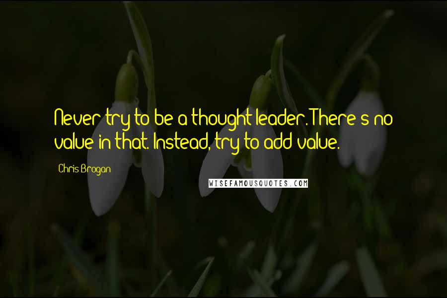 Chris Brogan Quotes: Never try to be a thought leader. There's no value in that. Instead, try to add value.