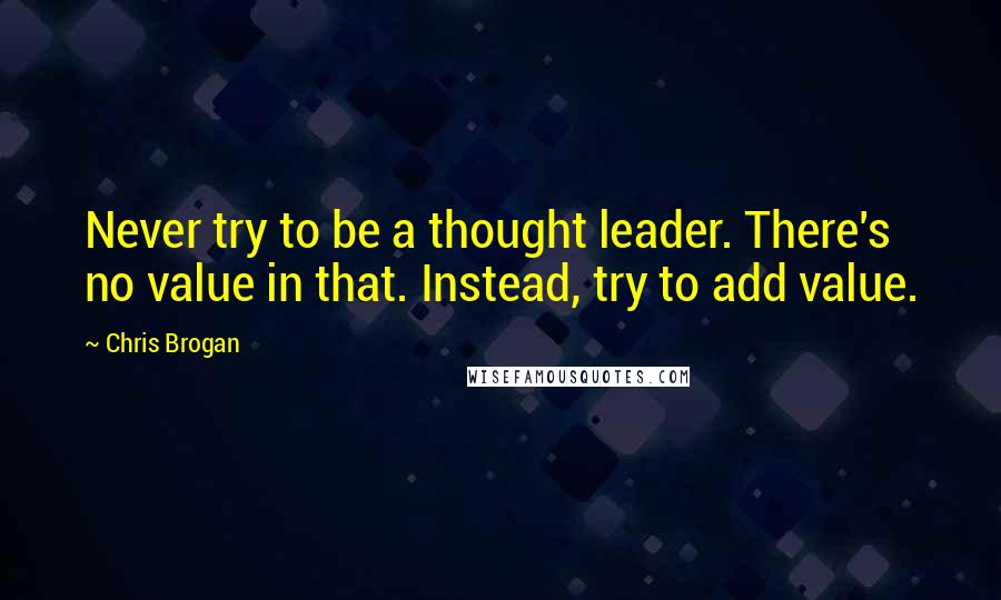 Chris Brogan Quotes: Never try to be a thought leader. There's no value in that. Instead, try to add value.