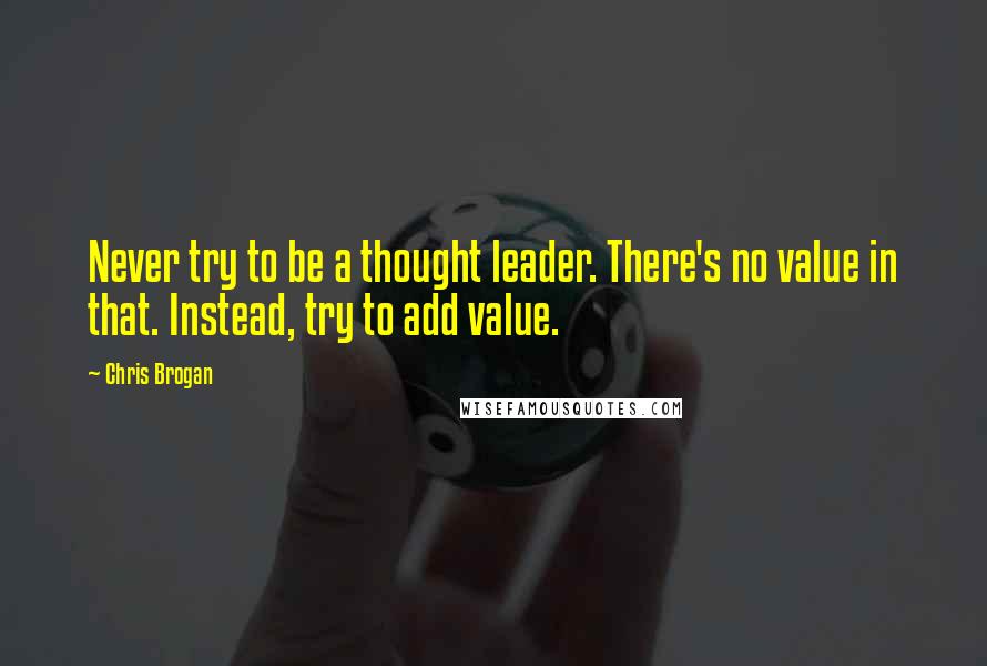 Chris Brogan Quotes: Never try to be a thought leader. There's no value in that. Instead, try to add value.