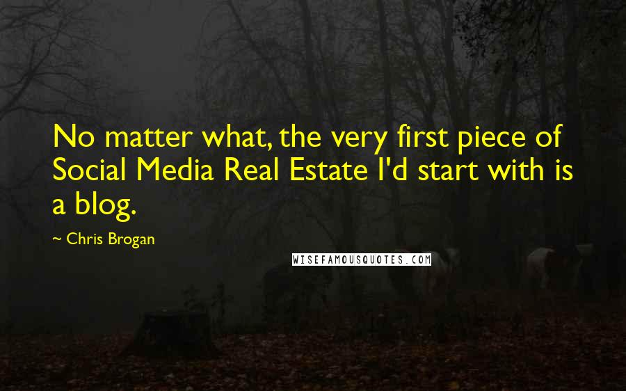 Chris Brogan Quotes: No matter what, the very first piece of Social Media Real Estate I'd start with is a blog.