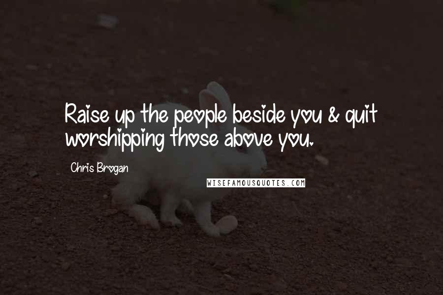 Chris Brogan Quotes: Raise up the people beside you & quit worshipping those above you.