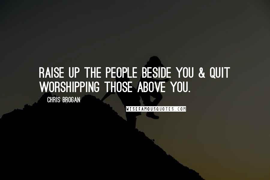 Chris Brogan Quotes: Raise up the people beside you & quit worshipping those above you.