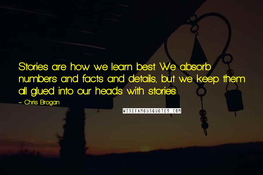 Chris Brogan Quotes: Stories are how we learn best. We absorb numbers and facts and details, but we keep them all glued into our heads with stories.