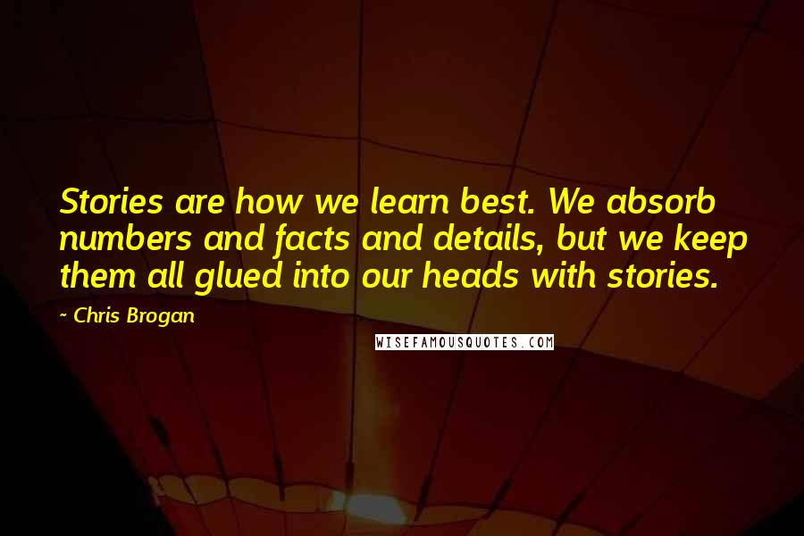 Chris Brogan Quotes: Stories are how we learn best. We absorb numbers and facts and details, but we keep them all glued into our heads with stories.