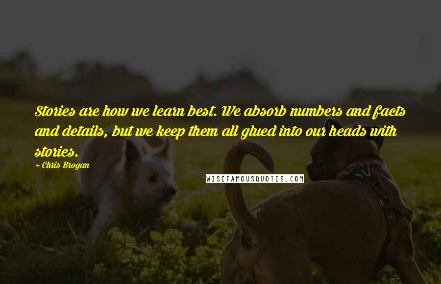 Chris Brogan Quotes: Stories are how we learn best. We absorb numbers and facts and details, but we keep them all glued into our heads with stories.